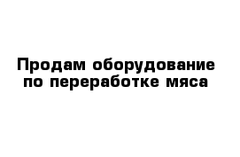 Продам оборудование по переработке мяса